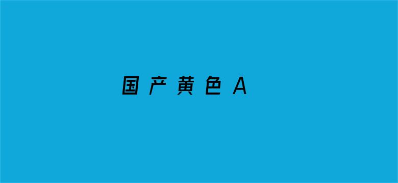 >国 产 黄 色 A 片 免 费 看横幅海报图